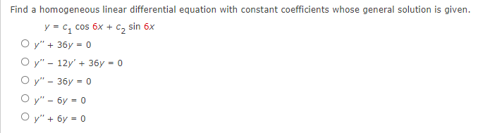 Find a homogeneous linear differential equation with constant coefficients whose general solution is given.
y = C₁ cos 6x + C₂
sin 6x
Oy" + 36y = 0
Oy" 12y' + 36y = 0
Oy" - 36y = 0
Oy" - 6y = 0
Oy" + 6y = 0