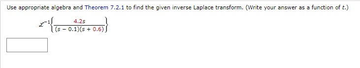Use appropriate algebra and Theorem 7.2.1 to find the given inverse Laplace transform. (Write your answer as a function of t.)
4.2s
| (s − 0.1)(s+ 0.6)
x{15