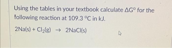 Using the tables in your textbook calculate AG° for the
following reaction at 109.3 °C in kJ.
2Na(s) + Cl2(g) → 2NACI(s)
