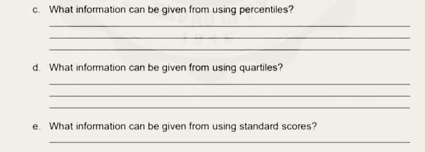 c. What information can be given from using percentiles?
d. What information can be given from using quartiles?
e. What information can be given from using standard scores?
