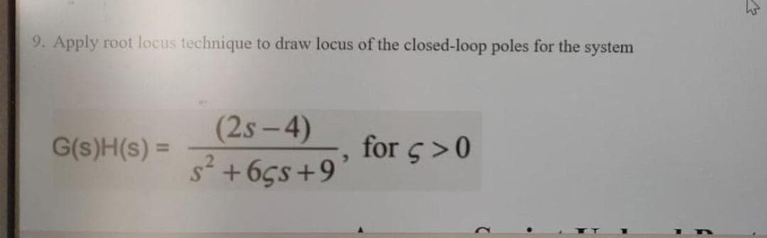 9. Apply root locus technique to draw locus of the closed-loop poles for the system
(2s-4)
s + 65s+9'
G(s)H(s) =
for 5>0

