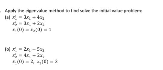 . Apply the eigenvalue method to find solve the initial value problem:
(a) xi = 3x, + 4x2
x2 = 3x1 + 2x2
x1(0) = x2(0) = 1
%3D
(b) xí = 2x1 – 5x2
x = 4x1 – 2x2
x,(0) = 2, x2(0) = 3
%3!

