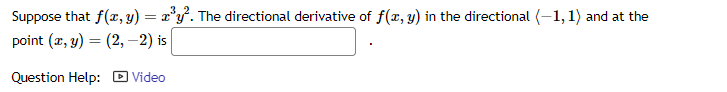 Suppose that f(x, y) = x³y². The directional derivative of f(x, y) in the directional (-1, 1) and at the
point (x, y) = (2,-2) is
Question Help: Video
