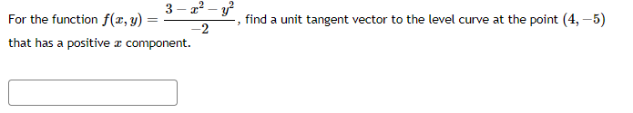 3- x² -
find a unit tangent vector to the level curve at the point (4,-5)
3
-2
For the function f(x, y) =
=
that has a positive a component.