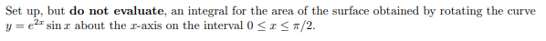 Set
up,
but do not evaluate, an integral for the area of the surface obtained by rotating the curve
y = e2" sin r about the r-axis on the interval 0 <a <T/2.
