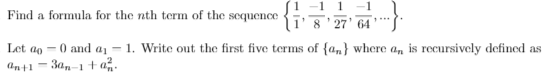 1
Find a formula for the nth term of the sequence
8 ' 27' 64
..
Let ao = 0 and a1 = 1. Write out the first five terms of {a,} where an is recursively defined as
an+1 = 3a,-1 +a.
