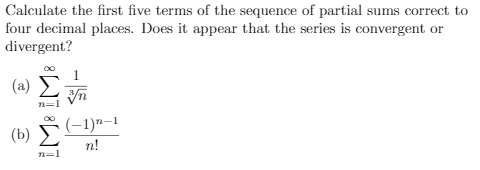 Calculate the first five terms of the sequence of partial sums correct to
four decimal places. Does it appear that the series is convergent or
divergent?
1
( a) Σ
(–1)"–1
(b)
n!
n=1
