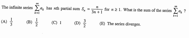 The infinite series az has nth partial sum S,
for n 2 1. What is the sum of the series Ea, ?
Зп + 1
k=1
k=1
(A) 를
(B) 글
(D) 측
(E) The series diverges.
(C) 1
m/2
