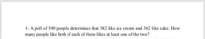 1- A poll of 500 people determines that 382 like ice cream and 362 like cake. How
many people like both if each of them likes at least one of the two?
