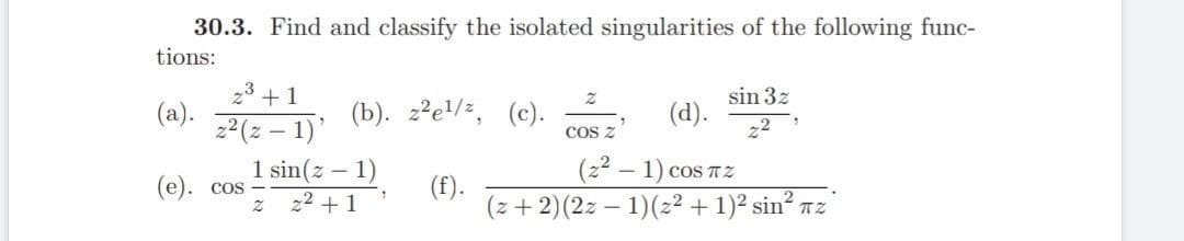 30.3. Find and classify the isolated singularities of the following func-
tions:
+1
Z
sin 3z
(a).
(b). 2²e¹/z,
(c).
(d).
z²(z - 1)
2
COS Z
(2²-1) COS TZ
(e). cos
(f).
(z+ 2) (2z -1) (z² + 1)² sin² z
7
1 sin(z − 1)
z z²+1