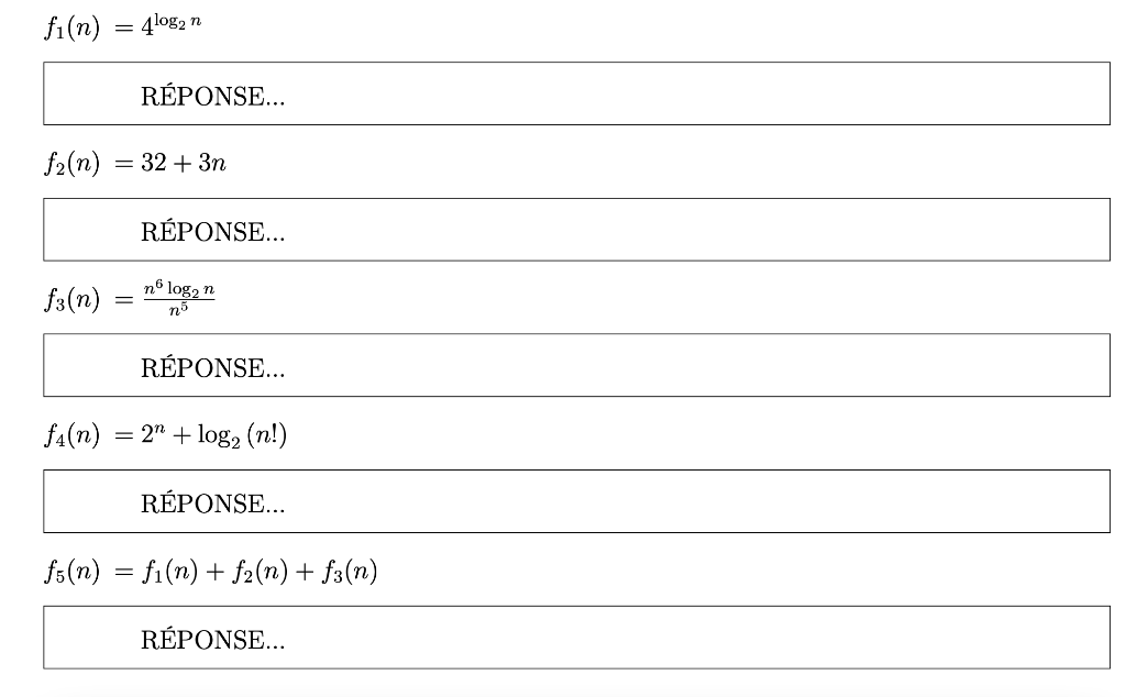 fi (n)
= 4log2 n
RÉPONSE...
f2(n)
= 32 + 3n
RÉPONSE...
f3(n)
nº log, n
nỗ
RÉPONSE...
fA(n)
= 2" + log, (n!)
RÉPONSE...
fs(n) = fi(n) + f2(n) + f3(n)
RÉPONSE...
