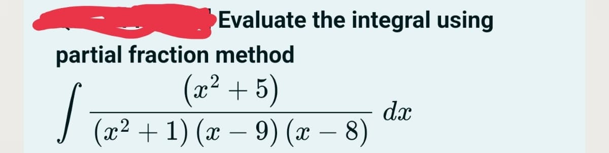 Evaluate the integral using
partial fraction method
(x² + 5)
(x² + 1) (x − 9) (x − 8)
I
dx