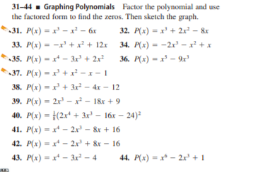31-44 - Graphing Polynomials Factor the polynomial and use
the factored form to find the zeros. Then sketch the graph.
31. P(x) = x' – x² – áx
32. P(x) = x² + 2x² – &r
34. P(x) = -2x – ² + x
36. P(x) = x³ – 9x
33. P(x) = -x' + x² + 12x
%3D
35. P(x) = x* - 3x + 2x?
37. P(x) = x' + x² – x - 1
38. P(x) = x' + 3x² – 4x – 12
39. P(x) = 2x' - x - 18x + 9
40. P(x) = }(2x* + 3r² – 16x – 24)²
41. P(x) - x - 2x' – &x + 16
42. P(x) = x - 2x' + &x – 16
43. P(x) = x* - 3x² – 4
44. P(x) - x* - 2x³ + 1
