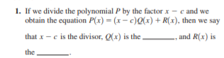 1. If we divide the polynomial P by the factor x - c and we
obtain the equation P(x) = (x- c)Q(x) + R(x), then we say
that x -c is the divisor, Q(x) is the
and R(x) is
the
