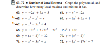 63-72 - Number of Local Extrema Graph the polynomial, and
determine how many local maxima and minima it has.
63. y = -2r + 3xr + 5
64. y = x' + 12x
-65. y = x' - x² – x
66. y = 6r + 3r + 1
•67. y = x* - 5x² + 4
68. y = 1.2x + 3.75x* – 7x' – 15x + 1&r
69. у- (х - 2)+ 32
71. y = x - 3x* + x
70. у - (x - 2)°
72. y = fx" – 17x + 7
