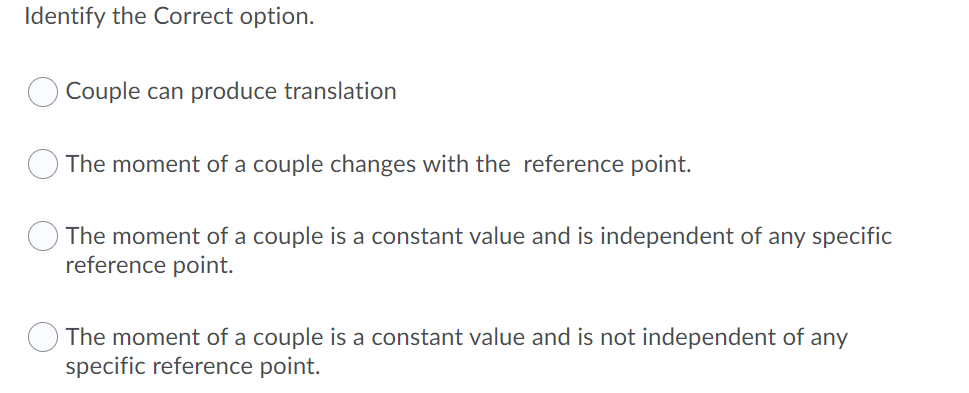 Identify the Correct option.
Couple can produce translation
The moment of a couple changes with the reference point.
O The moment of a couple is a constant value and is independent of any specific
reference point.
The moment of a couple is a constant value and is not independent of any
specific reference point.

