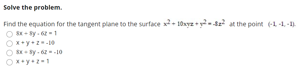 Solve the problem.
Find the equation for the tangent plane to the surface x2 + 10xvz + y = -8z2 at the point (-1, -1, -1).
8x + 8y - 6z = 1
X + y + z = -10
8X + 8y - 6Z = -10
X + y + z = 1
