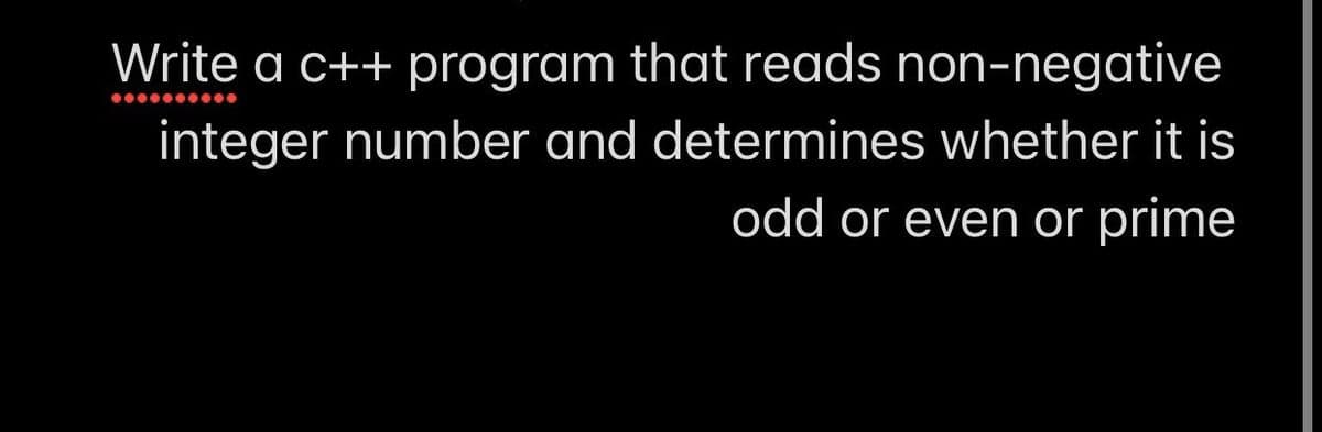 Write a c++ program that reads non-negative
integer number and determines whether it is
odd or even or prime
