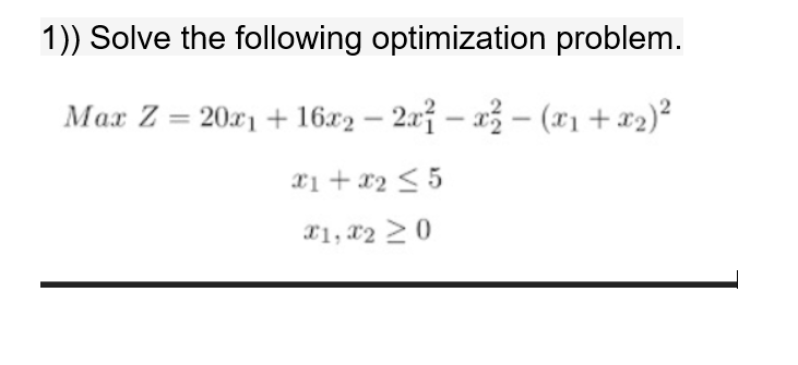 1)) Solve the following optimization problem.
Max Z = 20x1 + 16x2 – 2x – a – (x1 + x2)²
xi + x2 < 5
X1, x2 2 0
