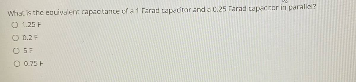 What is the equivalent capacitance of a 1 Farad capacitor and a 0.25 Farad capacitor in parallel?
O 1.25 F
0.2 F
O 5 F
O 0.75 F
