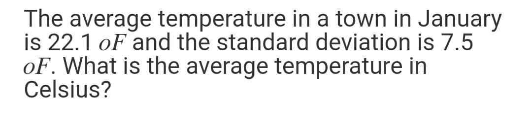 The average temperature in a town in January
is 22.1 oF and the standard deviation is 7.5
oF. What is the average temperature in
Celsius?

