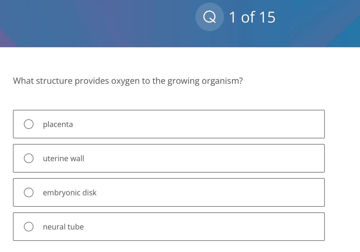 What structure provides oxygen to the growing organism?
O placenta
Outerine wall
O embryonic disk
Q 1 of 15
O neural tube