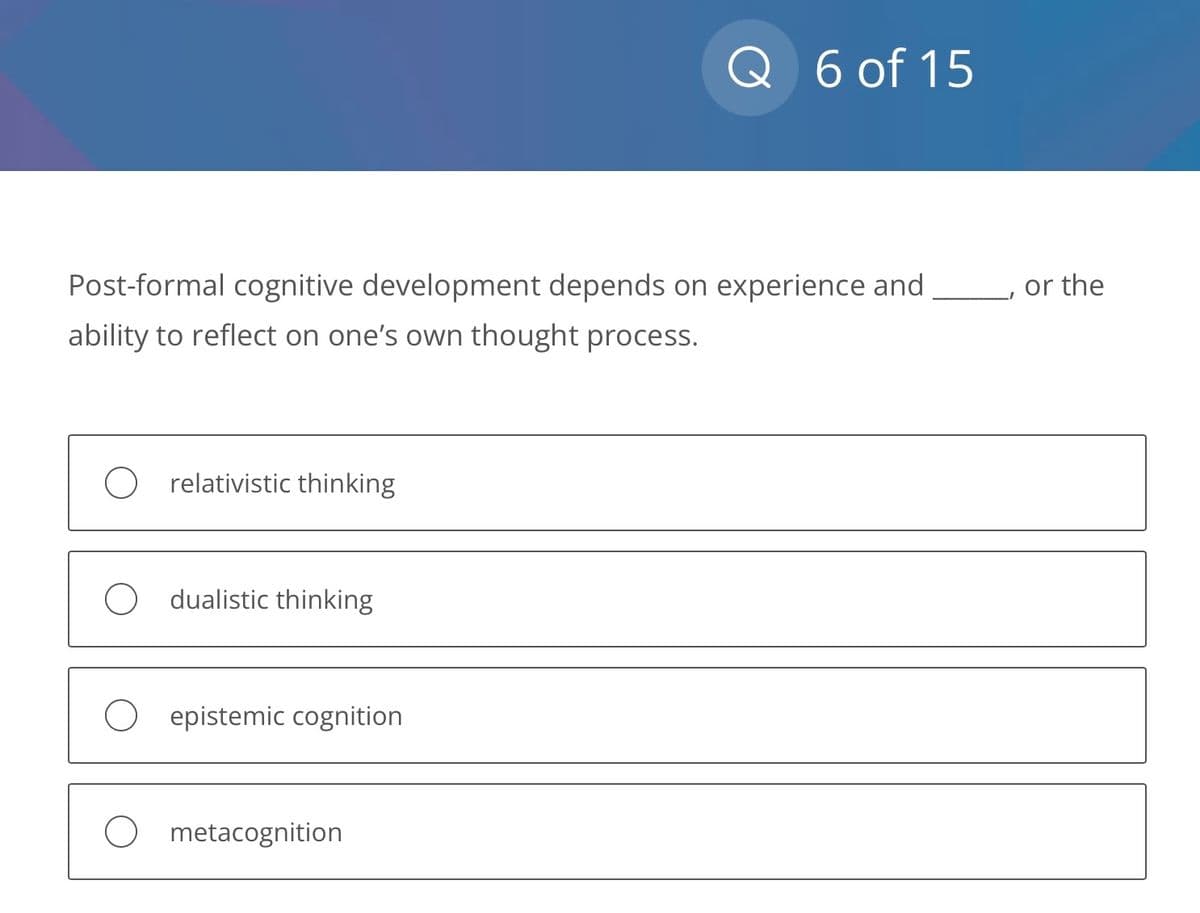 Post-formal cognitive development depends on experience and
ability to reflect on one's own thought process.
O relativistic thinking
O dualistic thinking
O epistemic cognition
Q 6 of 15
O metacognition
or the