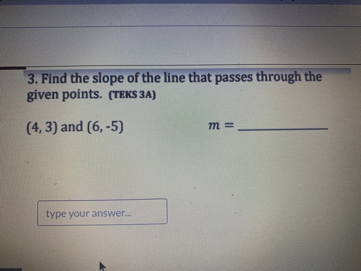 3. Find the slope of the line that passes through the
given points. (TEKS 3A)
(4, 3) and (6, -5)
m3D
type your answer...
