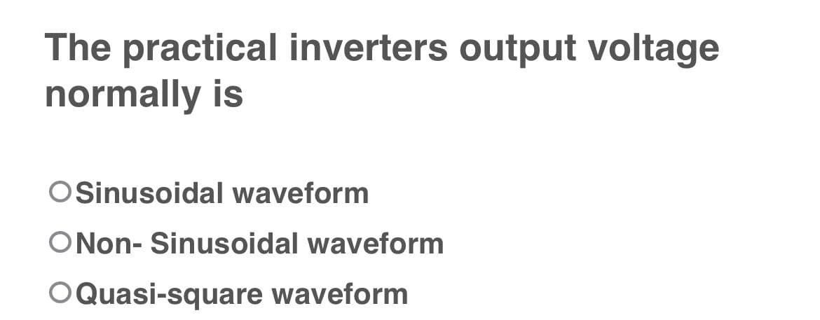 The practical inverters output voltage
normally is
OSinusoidal waveform
ONon-Sinusoidal waveform
OQuasi-square waveform