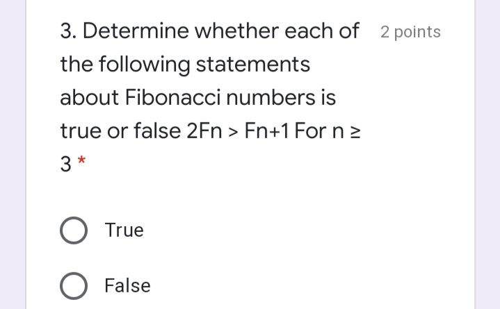3. Determine whether each of 2 points
the following statements
about Fibonacci numbers is
true or false 2Fn > Fn+1 Forn2
3 *
O True
O False
