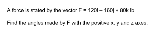 A force is stated by the vector F = 120i – 160j + 80k lb.
Find the angles made by F with the positive x, y and z axes.