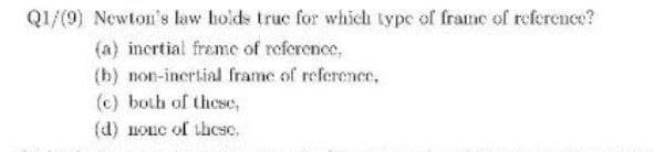 Q1/(9) Newton's law holds truc for which type of frame of reference?
(a) incrtial frame of reference,
(h) non-incrtial frame of reference,
(c) both of these,
(d) nonc of thcsc.

