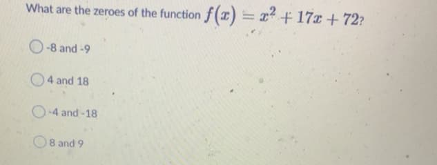 What are the zeroes of the function f(x) = x + 17x +72?
O-8 and -9
O4 and 18
O-4 and -18
8 and 9
