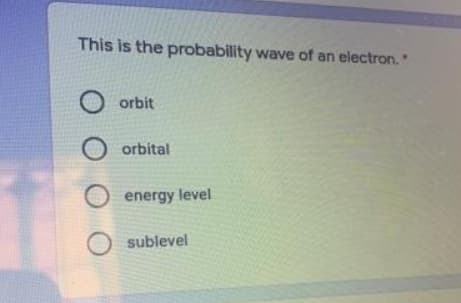 This is the probability wave of an electron.
orbit
orbital
energy level
sublevel
O O
