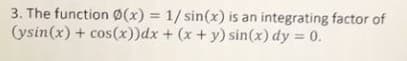 3. The function Ø(x) = 1/ sin(x) is an integrating factor of
(ysin(x) + cos(x))dx + (x+ y) sin(x) dy = 0.

