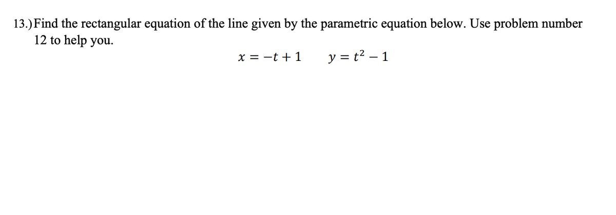 13.) Find the rectangular equation of the line given by the parametric equation below. Use problem number
12 to help you.
x = -t + 1
y = t2 – 1
