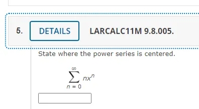 5.
DETAILS
LARCALC11M 9.8.005.
State where the power series is centered.
Σ
n = 0
