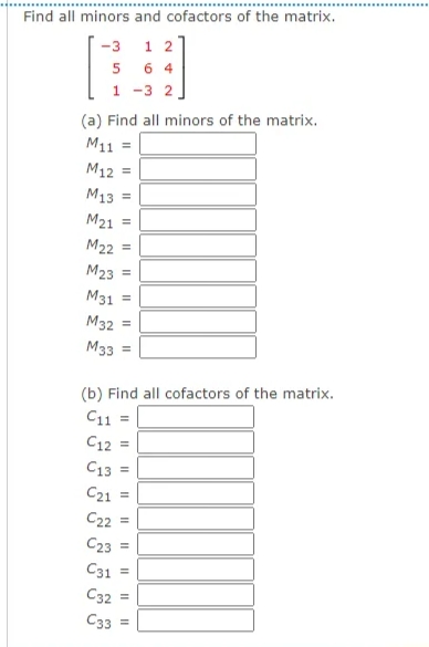 Find all minors and cofactors of the matrix.
-3
1 2
5 6 4
1 -3 2
(a) Find all minors of the matrix.
M11
M12 =
M13 =
M21 =
M22 =
M23 =
M31
M32
M33
(b) Find all cofactors of the matrix.
C11 =
C12
C13 =
C21
C22 =
C23 =
C31
C32
C33 =
II
