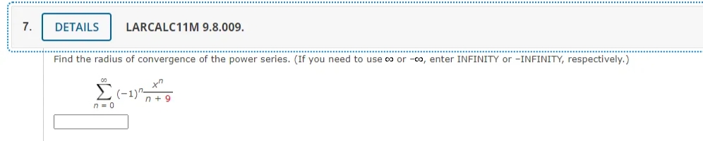 7.
DETAILS
LARCALC11M 9.8.009.
Find the radius of convergence of the power series. (If you need to use co or -co, enter INFINITY or -INFINITY, respectively.)
(-1)"-
n= 0
n + 9
