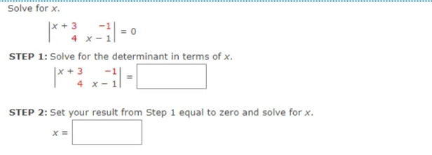 Solve for x.
|x + 3
STEP 1: Solve for the determinant in terms of x.
|x + 3
-1
4 x-
STEP 2: Set your result from Step 1 equal to zero and solve for x.
X =
