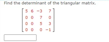 Find the determinant of the triangular matrix.
[5 6 -3
71
0 0
7
0 0
5
0 0
0 -1

