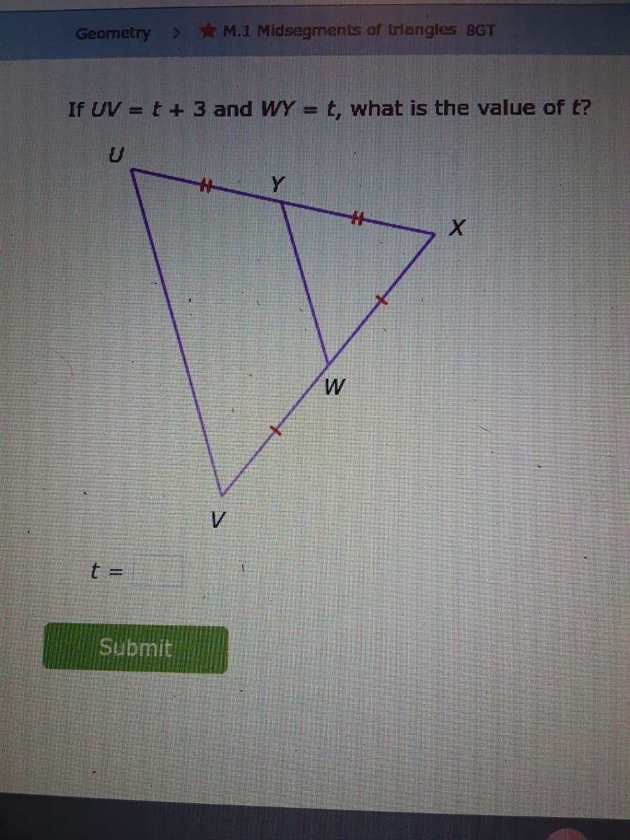 Geometry
M.1 Midsegments of triangles BGT
If UV = t + 3 and WY = t, what is the value of t?
W
V
%3D
Submit
