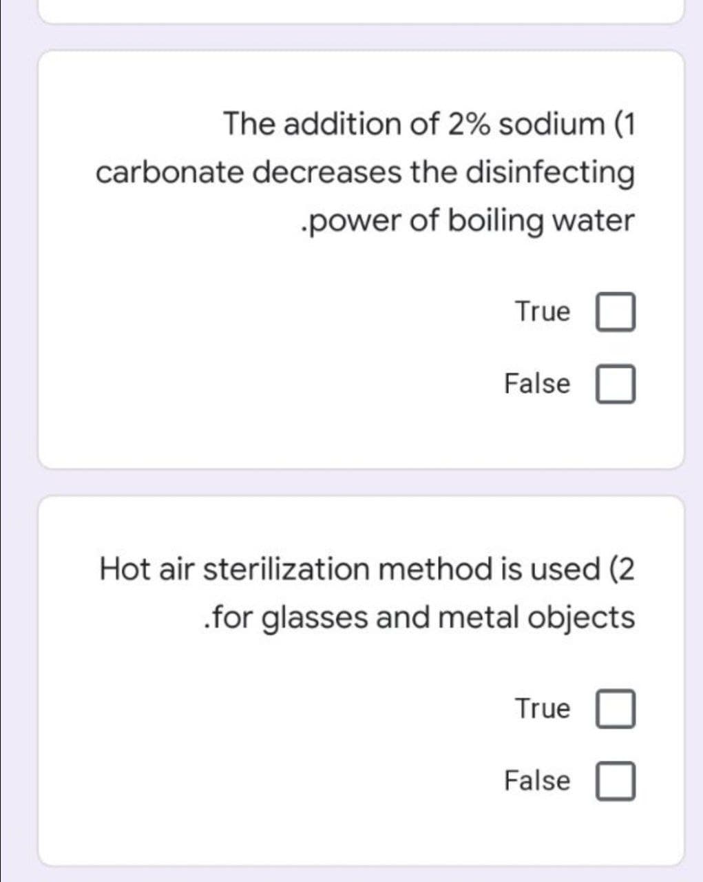 The addition of 2% sodium (1
carbonate decreases the disinfecting
power of boiling water
True
False
Hot air sterilization method is used (2
.for glasses and metal objects
True
False
