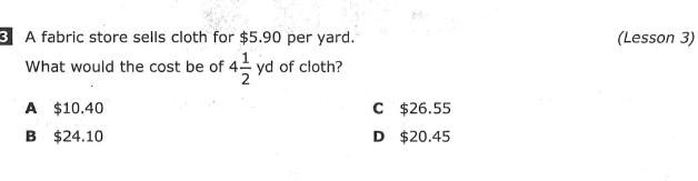 3 A fabric store sells cloth for $5.90 per yard.
What would the cost be of 4 yd of cloth?
(Lesson 3)
A $10.40
C $26.55
D $20.45
B $24.10
