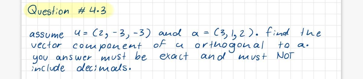 Question # 4.3
U=(2,-3,-3) and a
component of
you answer must be etact
assume
C3, 1,2). find the
vector
a orthogonal to a.
and
must NoT
include olecimals.
