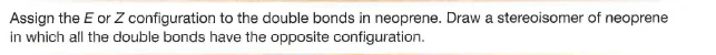 Assign the E or Z configuration to the double bonds in neoprene. Draw a stereoisomer of neoprene
in which all the double bonds have the opposite configuration.
