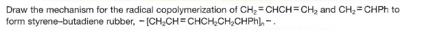 Draw the mechanism for the radical copolymerization of CH2 = CHCH=CH2 and CH2=CHPH to
form styrene-butadiene rubber, - [CH;CH= CHCH2CH,CHPH], -.
