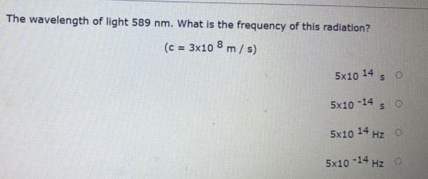 The wavelength of light 589 nm. What is the frequency of this radiation?
(c = 3x10 8 m/s)
5x10 14
5x10 -14
5x10 14 Hz O
5x10 -14 Hz O
