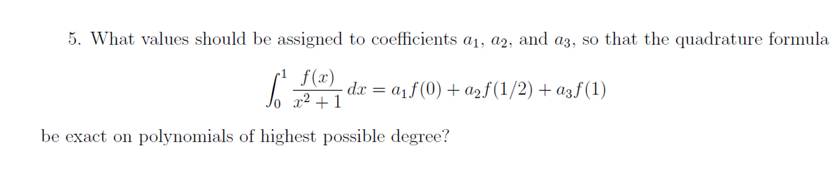5. What values should be assigned to coefficients a1, a2, and a3, so that the quadrature formula
f(x)
dx = a1f(0) + azf(1/2) + a3ƒ(1)
x² + 1
be exact on polynomials of highest possible degree?
