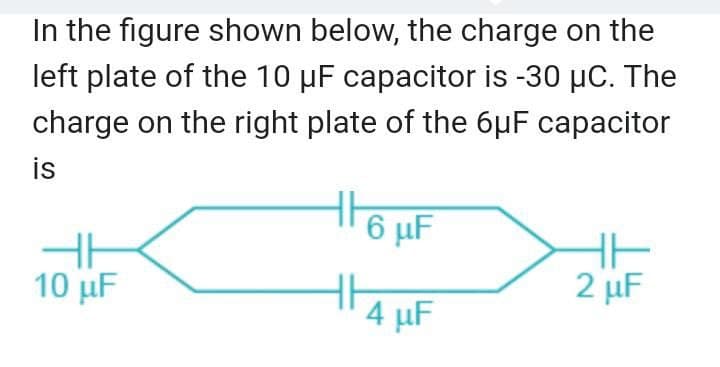 In the figure shown below, the charge on the
left plate of the 10 µF capacitor is -30 µC. The
charge on the right plate of the 6µF capacitor
is
tHo MF
HHANE
2 µF
10 μ
4 µF
